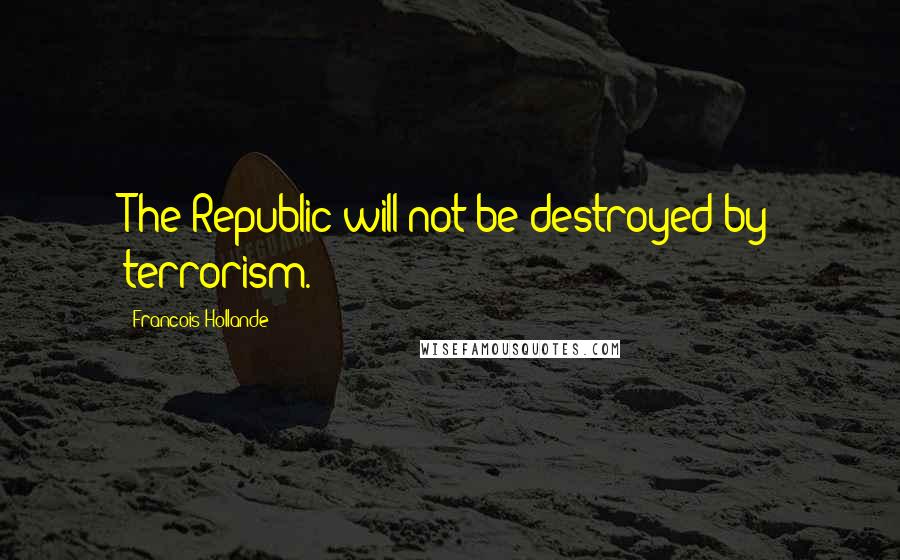 Francois Hollande Quotes: The Republic will not be destroyed by terrorism.