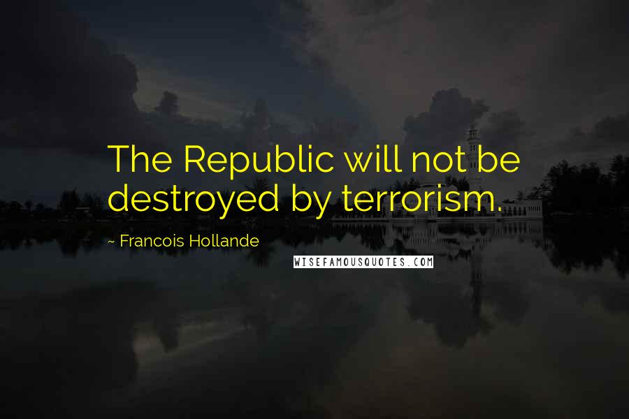 Francois Hollande Quotes: The Republic will not be destroyed by terrorism.