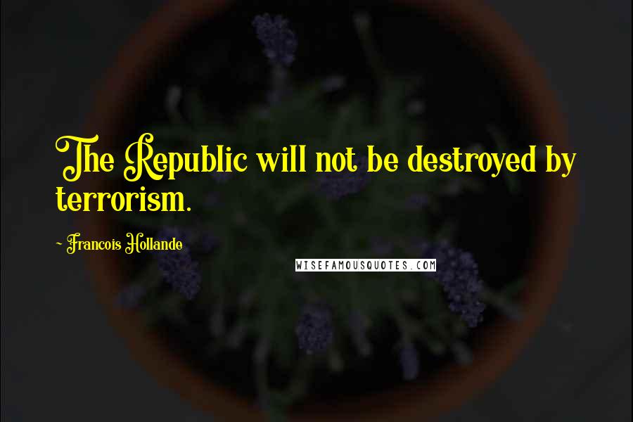 Francois Hollande Quotes: The Republic will not be destroyed by terrorism.