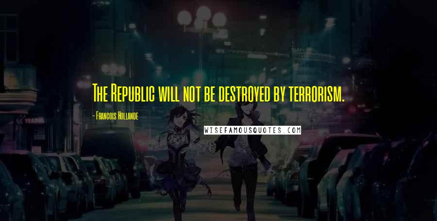 Francois Hollande Quotes: The Republic will not be destroyed by terrorism.