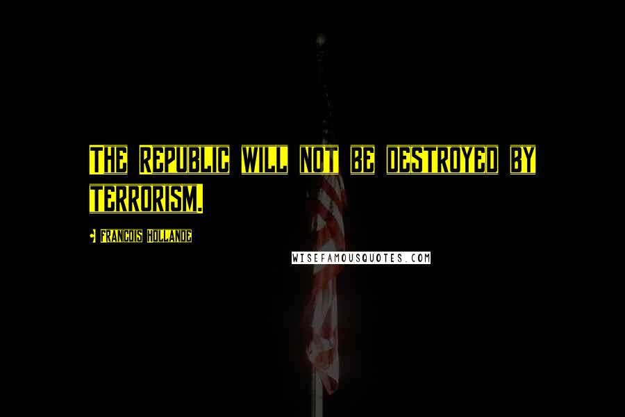 Francois Hollande Quotes: The Republic will not be destroyed by terrorism.