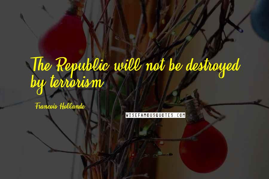 Francois Hollande Quotes: The Republic will not be destroyed by terrorism.