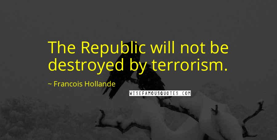 Francois Hollande Quotes: The Republic will not be destroyed by terrorism.