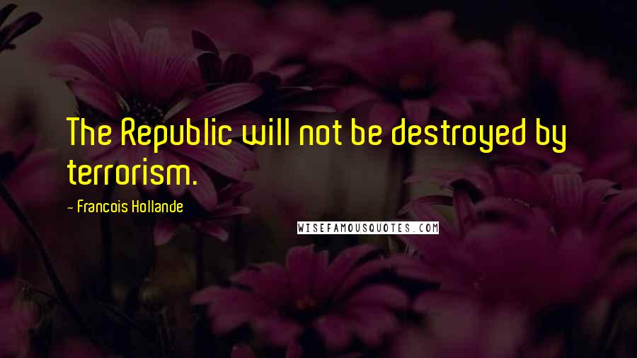 Francois Hollande Quotes: The Republic will not be destroyed by terrorism.