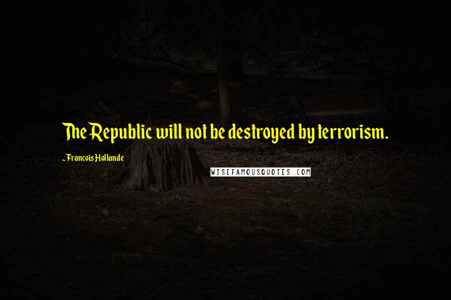 Francois Hollande Quotes: The Republic will not be destroyed by terrorism.