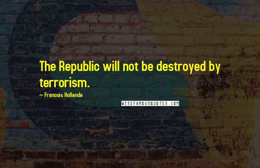 Francois Hollande Quotes: The Republic will not be destroyed by terrorism.