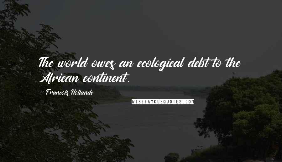 Francois Hollande Quotes: The world owes an ecological debt to the African continent.