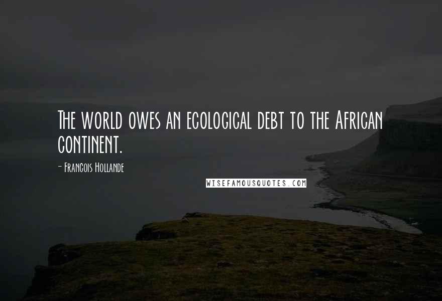 Francois Hollande Quotes: The world owes an ecological debt to the African continent.