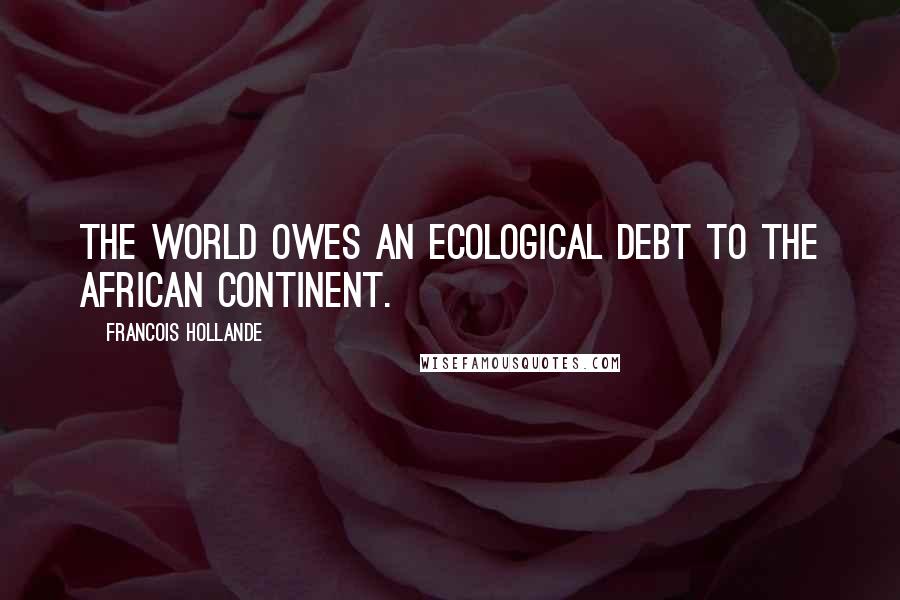 Francois Hollande Quotes: The world owes an ecological debt to the African continent.