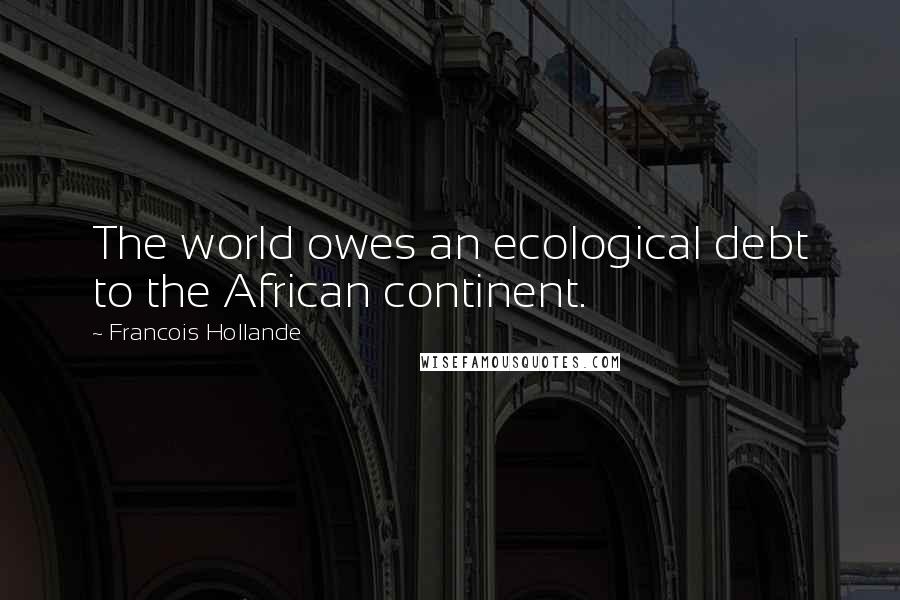 Francois Hollande Quotes: The world owes an ecological debt to the African continent.