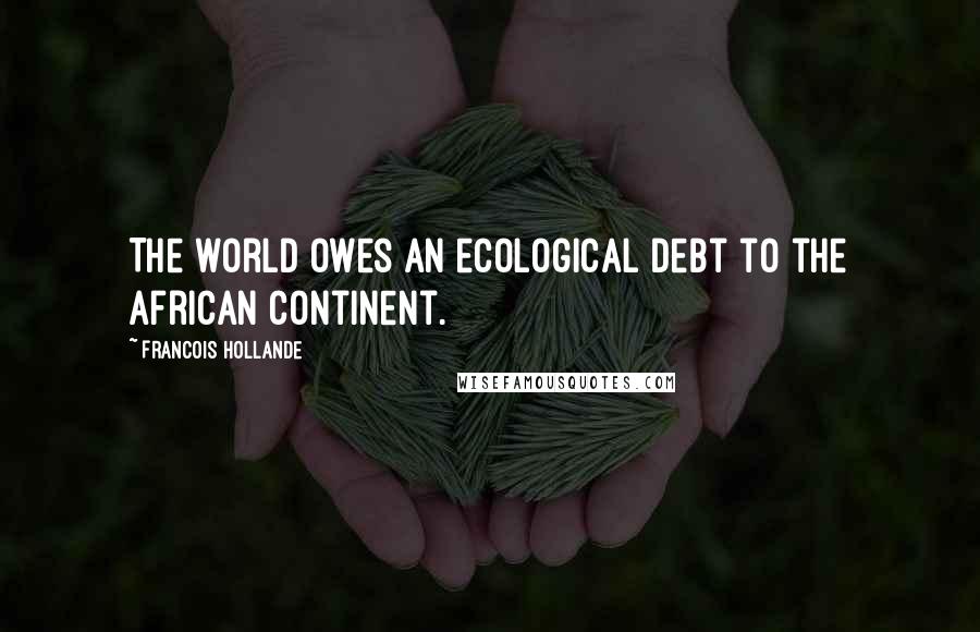 Francois Hollande Quotes: The world owes an ecological debt to the African continent.