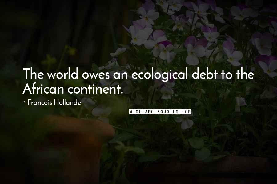 Francois Hollande Quotes: The world owes an ecological debt to the African continent.