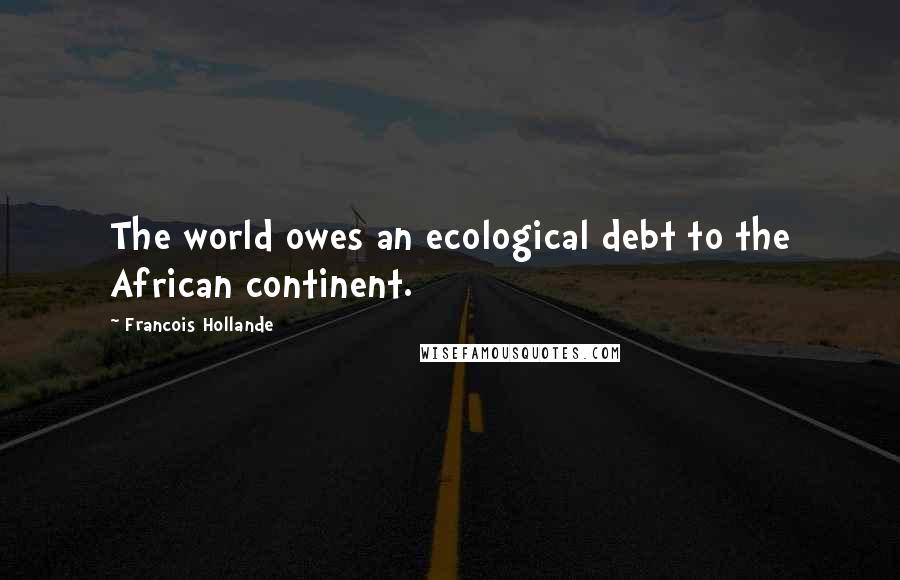 Francois Hollande Quotes: The world owes an ecological debt to the African continent.