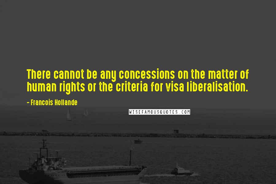 Francois Hollande Quotes: There cannot be any concessions on the matter of human rights or the criteria for visa liberalisation.