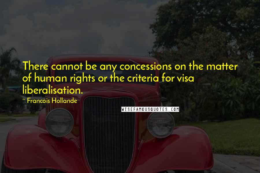 Francois Hollande Quotes: There cannot be any concessions on the matter of human rights or the criteria for visa liberalisation.