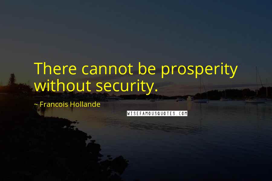 Francois Hollande Quotes: There cannot be prosperity without security.