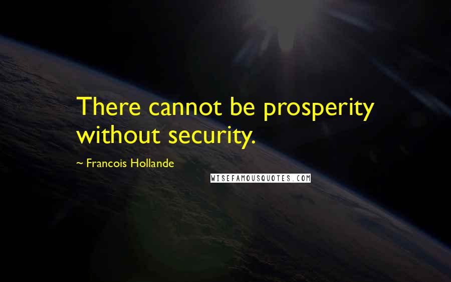 Francois Hollande Quotes: There cannot be prosperity without security.