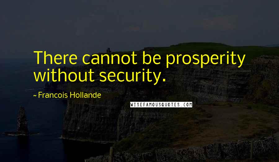 Francois Hollande Quotes: There cannot be prosperity without security.