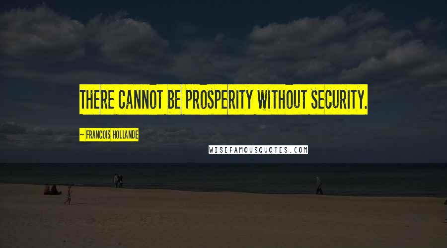 Francois Hollande Quotes: There cannot be prosperity without security.