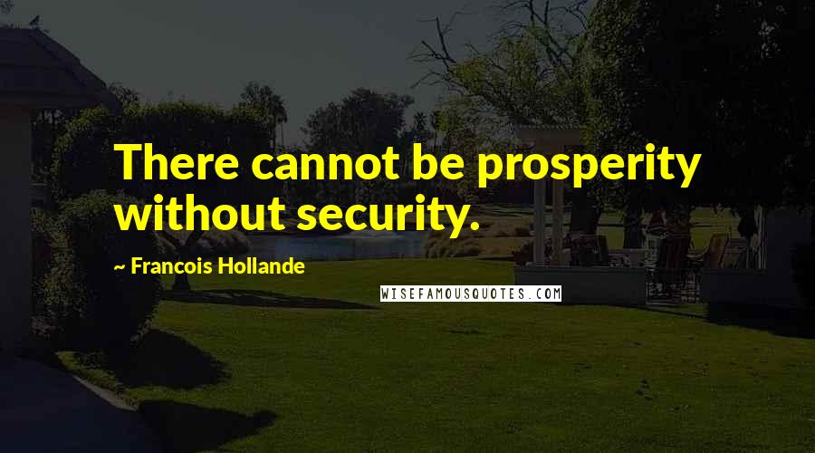 Francois Hollande Quotes: There cannot be prosperity without security.
