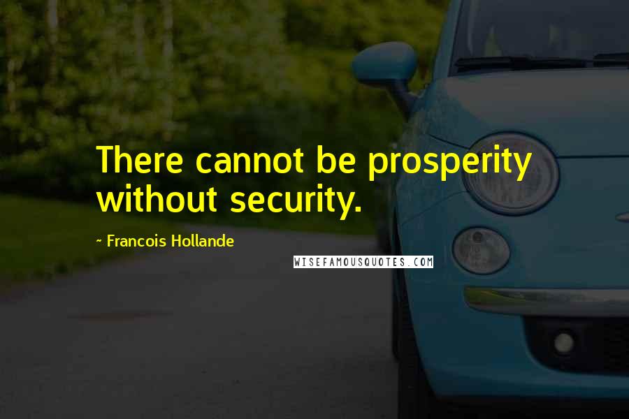 Francois Hollande Quotes: There cannot be prosperity without security.