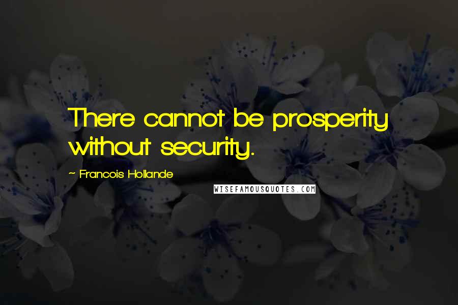 Francois Hollande Quotes: There cannot be prosperity without security.