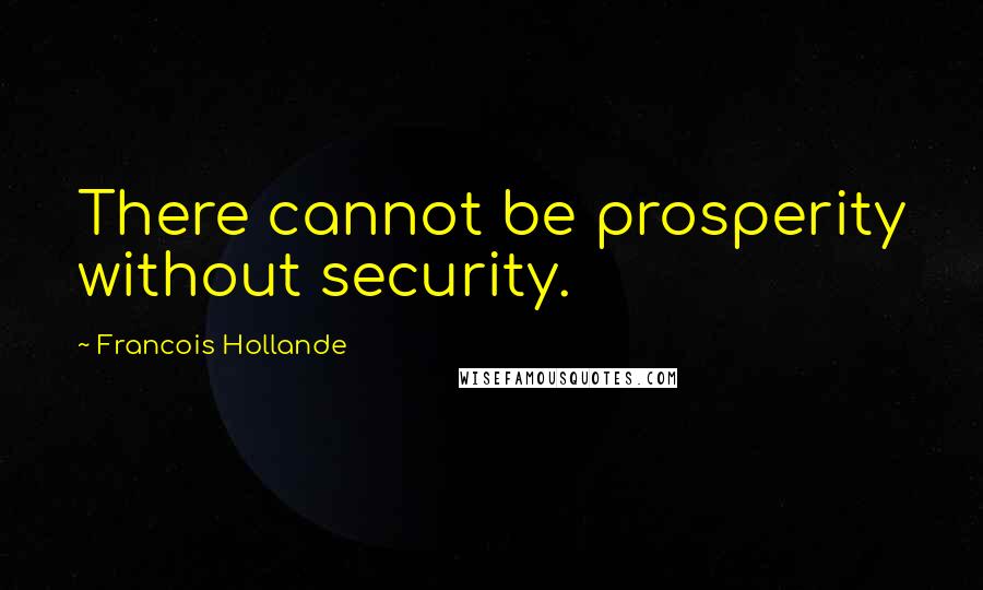 Francois Hollande Quotes: There cannot be prosperity without security.