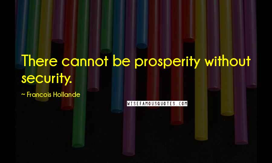 Francois Hollande Quotes: There cannot be prosperity without security.