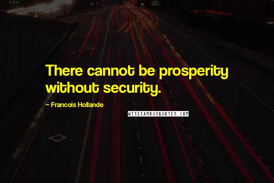 Francois Hollande Quotes: There cannot be prosperity without security.