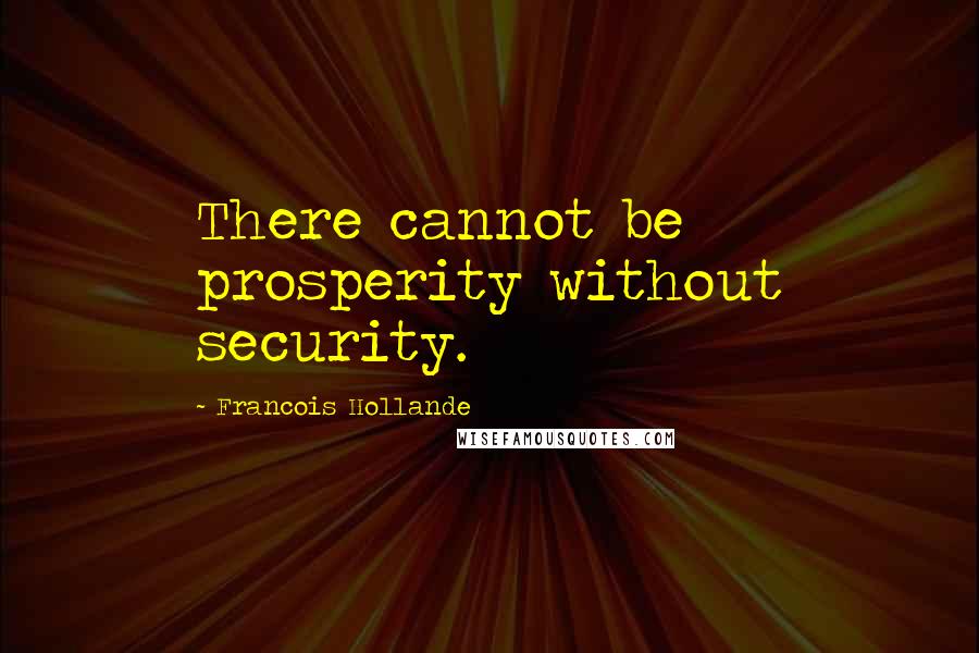 Francois Hollande Quotes: There cannot be prosperity without security.