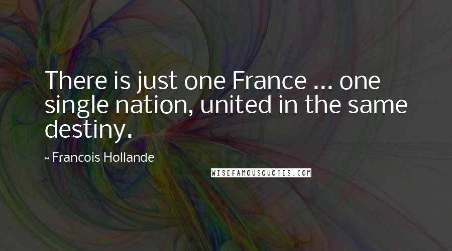 Francois Hollande Quotes: There is just one France ... one single nation, united in the same destiny.