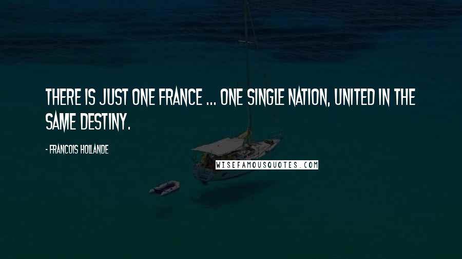 Francois Hollande Quotes: There is just one France ... one single nation, united in the same destiny.