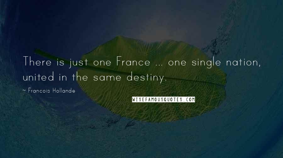 Francois Hollande Quotes: There is just one France ... one single nation, united in the same destiny.