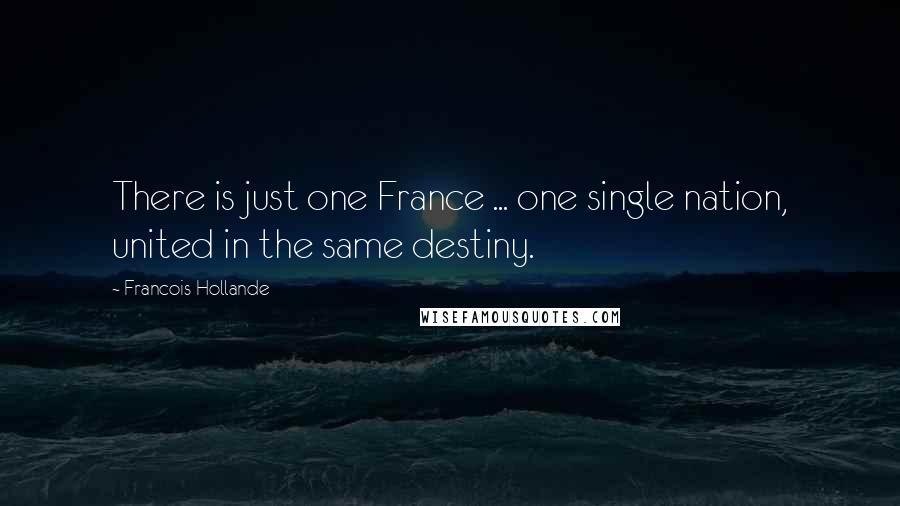 Francois Hollande Quotes: There is just one France ... one single nation, united in the same destiny.