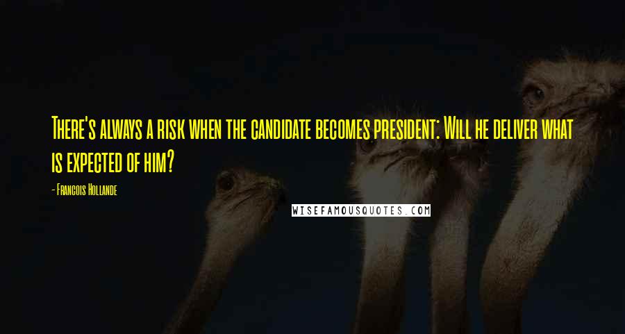 Francois Hollande Quotes: There's always a risk when the candidate becomes president: Will he deliver what is expected of him?