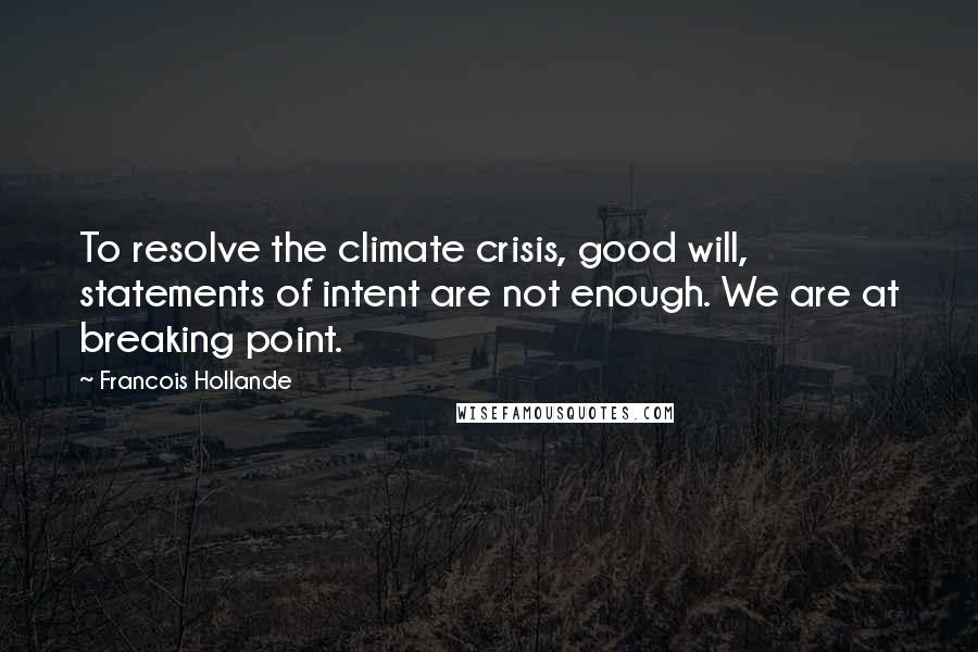 Francois Hollande Quotes: To resolve the climate crisis, good will, statements of intent are not enough. We are at breaking point.