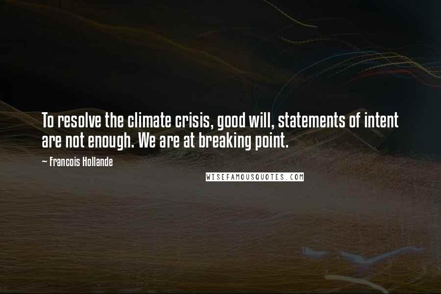 Francois Hollande Quotes: To resolve the climate crisis, good will, statements of intent are not enough. We are at breaking point.