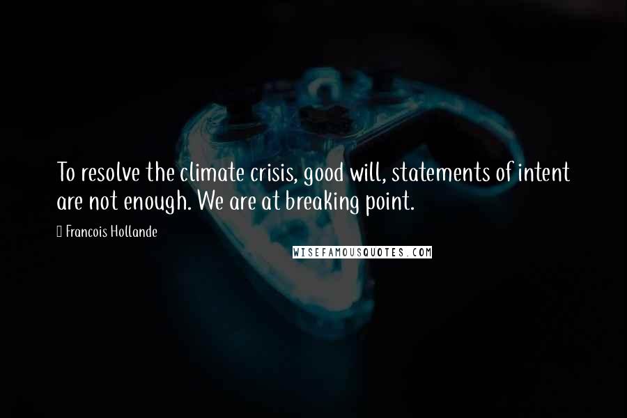 Francois Hollande Quotes: To resolve the climate crisis, good will, statements of intent are not enough. We are at breaking point.