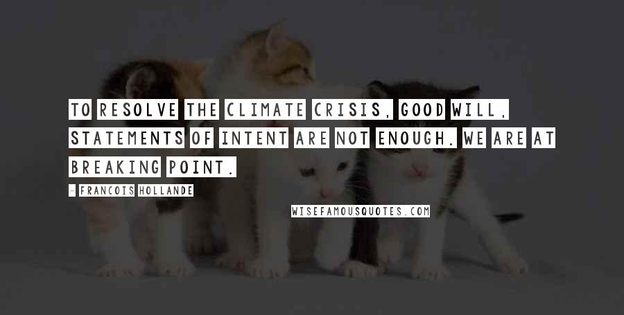 Francois Hollande Quotes: To resolve the climate crisis, good will, statements of intent are not enough. We are at breaking point.