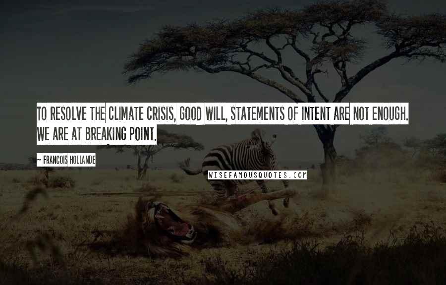 Francois Hollande Quotes: To resolve the climate crisis, good will, statements of intent are not enough. We are at breaking point.