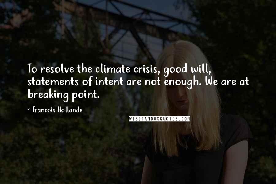 Francois Hollande Quotes: To resolve the climate crisis, good will, statements of intent are not enough. We are at breaking point.