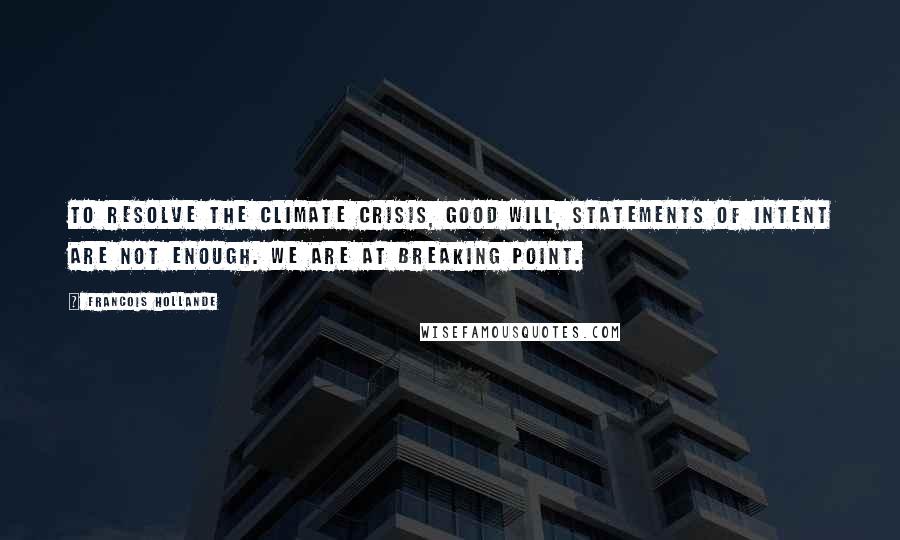 Francois Hollande Quotes: To resolve the climate crisis, good will, statements of intent are not enough. We are at breaking point.