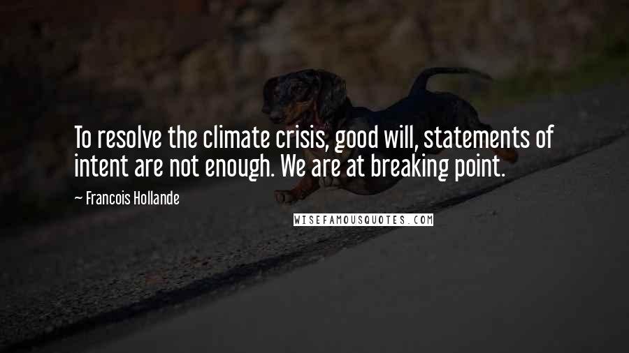 Francois Hollande Quotes: To resolve the climate crisis, good will, statements of intent are not enough. We are at breaking point.