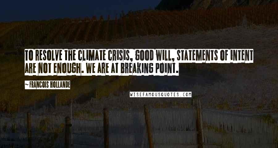 Francois Hollande Quotes: To resolve the climate crisis, good will, statements of intent are not enough. We are at breaking point.