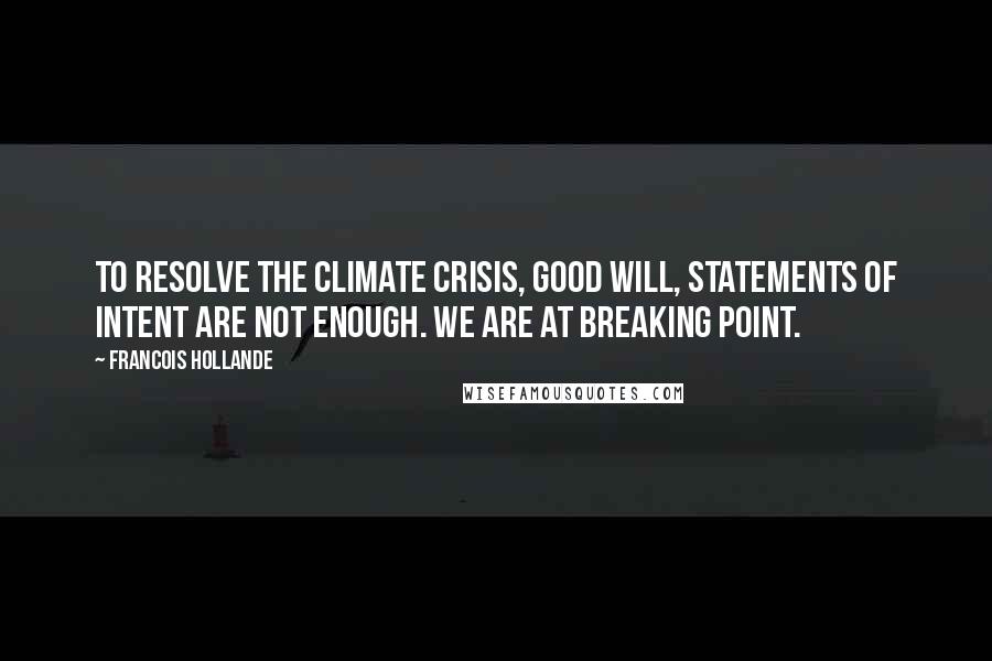 Francois Hollande Quotes: To resolve the climate crisis, good will, statements of intent are not enough. We are at breaking point.