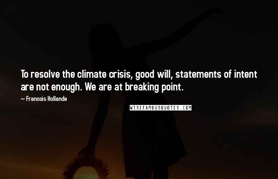 Francois Hollande Quotes: To resolve the climate crisis, good will, statements of intent are not enough. We are at breaking point.