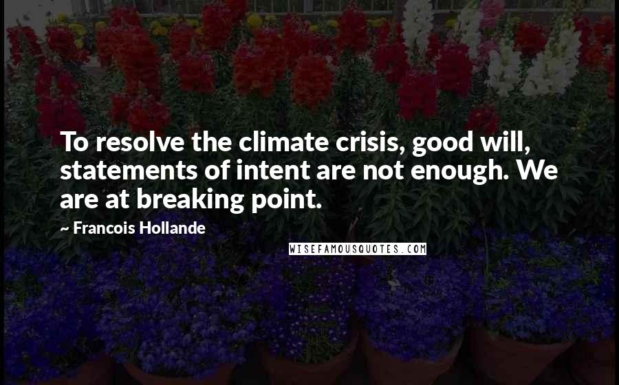 Francois Hollande Quotes: To resolve the climate crisis, good will, statements of intent are not enough. We are at breaking point.