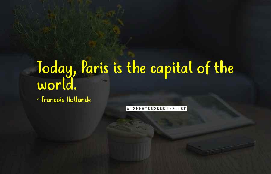 Francois Hollande Quotes: Today, Paris is the capital of the world.
