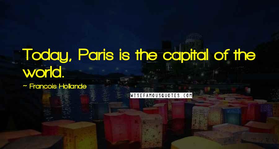 Francois Hollande Quotes: Today, Paris is the capital of the world.