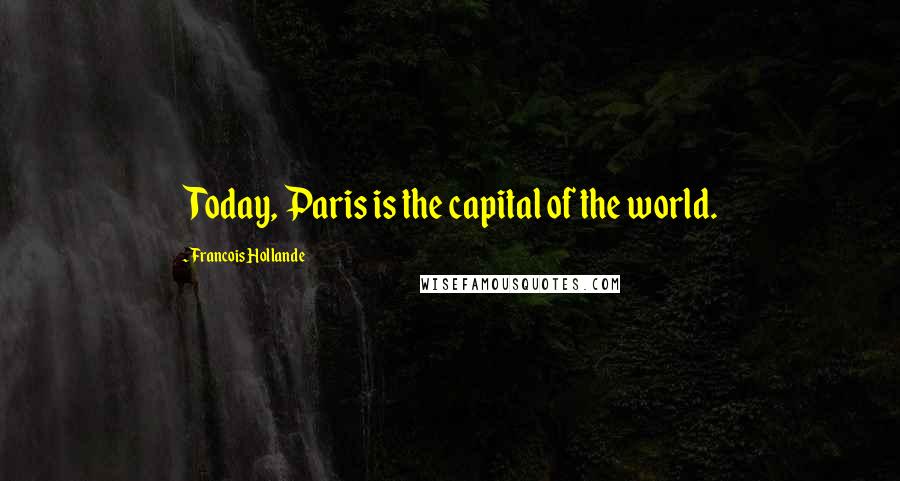 Francois Hollande Quotes: Today, Paris is the capital of the world.